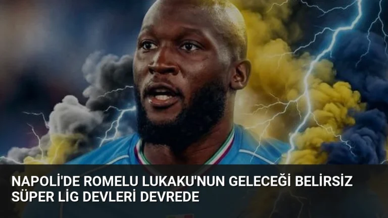 Napoli’de Romelu Lukaku’nun Geleceği Belirsiz Süper Lig Devleri Devrede