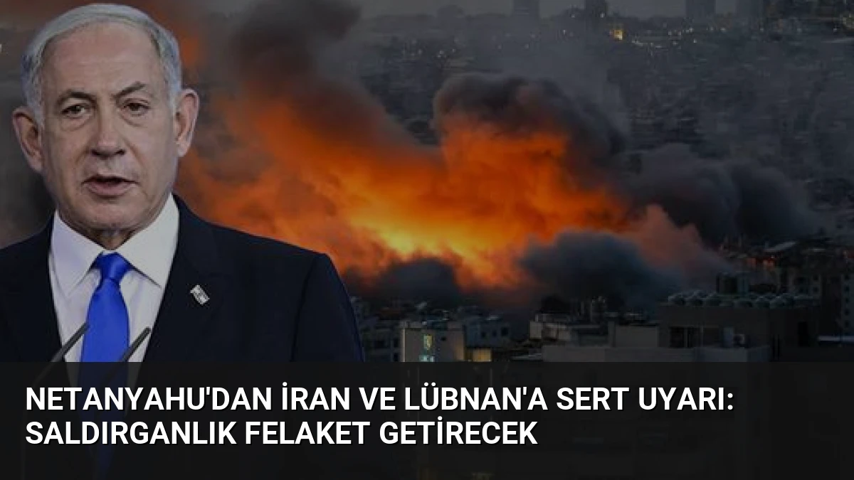 Netanyahu’dan İran ve Lübnan’a Sert Uyarı: Saldırganlık Felaket Getirecek