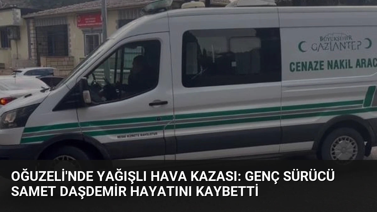 Oğuzeli’nde Yağışlı Hava Kazası: Genç Sürücü Samet Daşdemir Hayatını Kaybetti