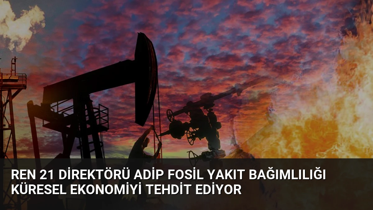 REN 21 Direktörü Adip Fosil Yakıt Bağımlılığı Küresel Ekonomiyi Tehdit Ediyor