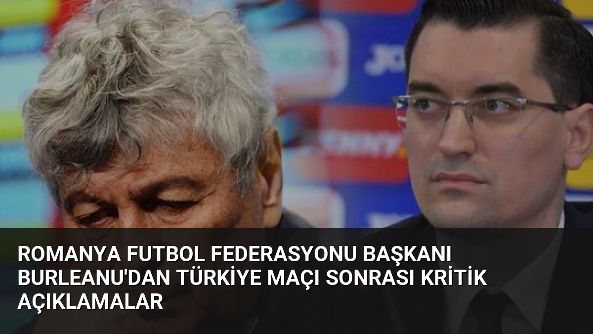 Romanya Futbol Federasyonu Başkanı Burleanu’dan Türkiye Maçı Sonrası Kritik Açıklamalar