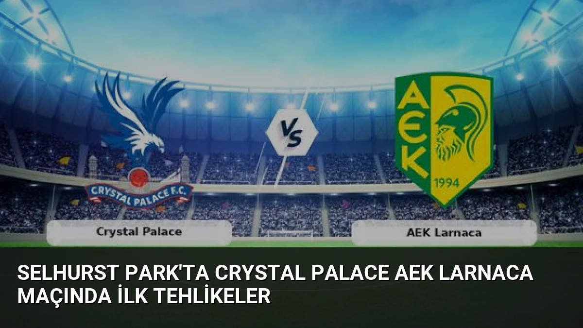 Selhurst Park’ta Crystal Palace AEK Larnaca Maçında İlk Tehlikeler