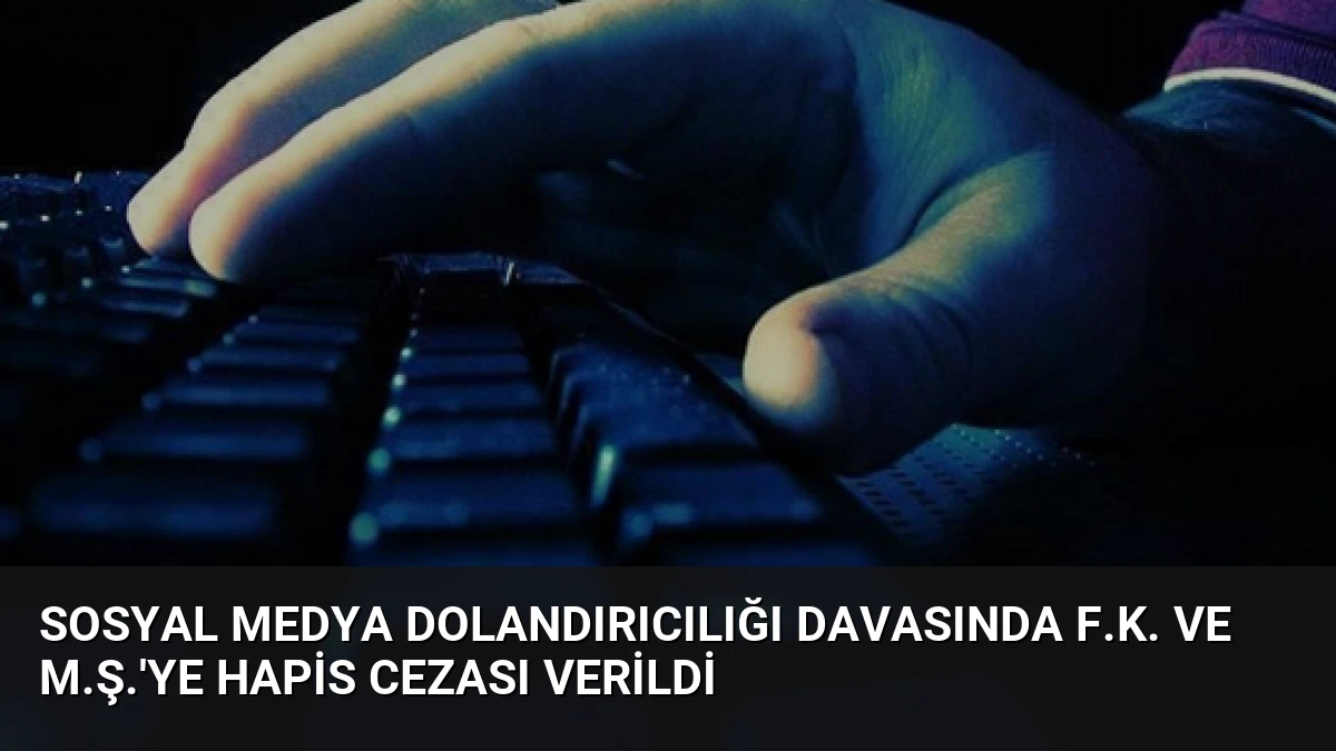 Sosyal Medya Dolandırıcılığı Davasında F.K. ve M.Ş.’ye Hapis Cezası Verildi