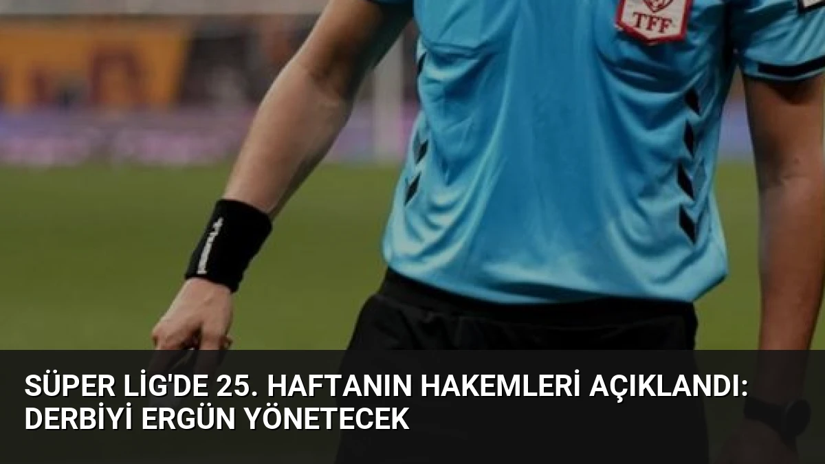 Süper Lig’de 25. Haftanın Hakemleri Açıklandı: Derbiyi Ergün Yönetecek