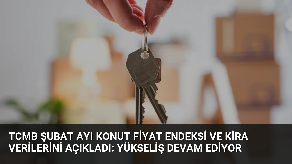 TCMB Şubat Ayı Konut Fiyat Endeksi ve Kira Verilerini Açıkladı: Yükseliş Devam Ediyor