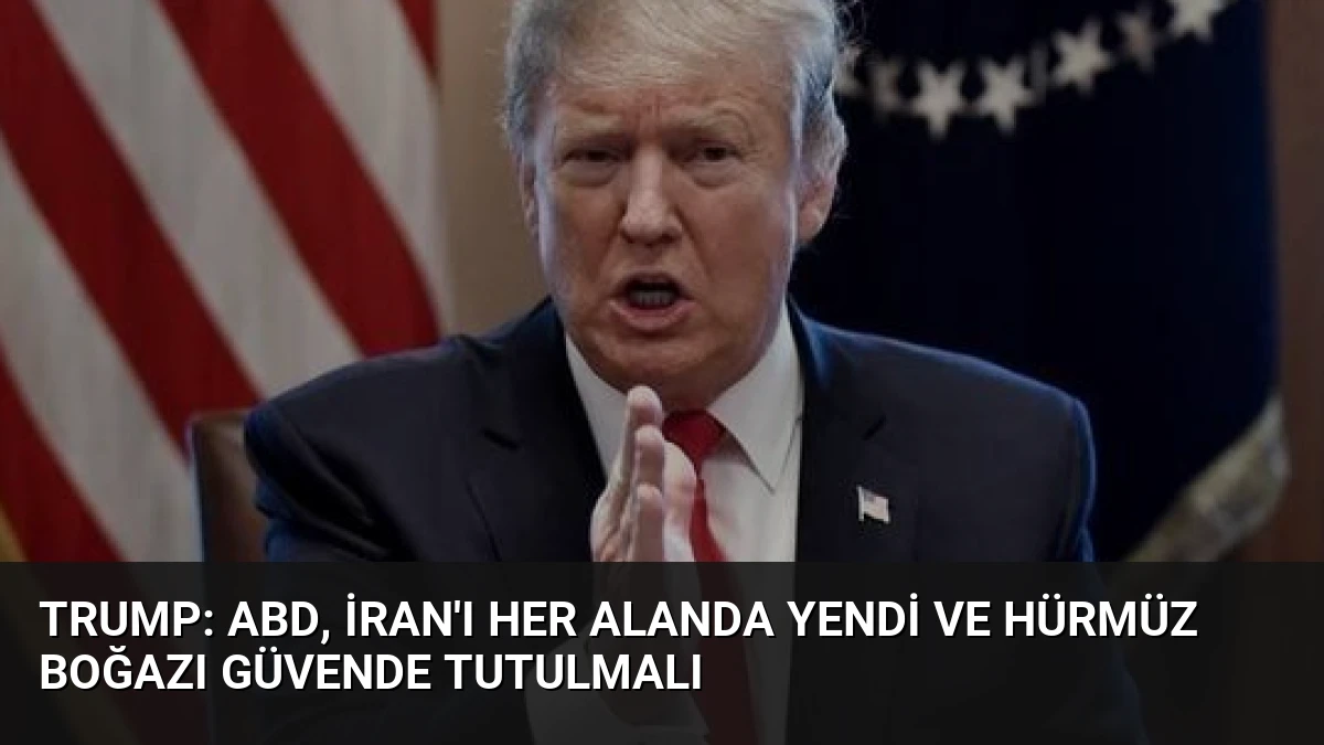 Trump: ABD, İran’ı Her Alanda Yendi ve Hürmüz Boğazı Güvende Tutulmalı