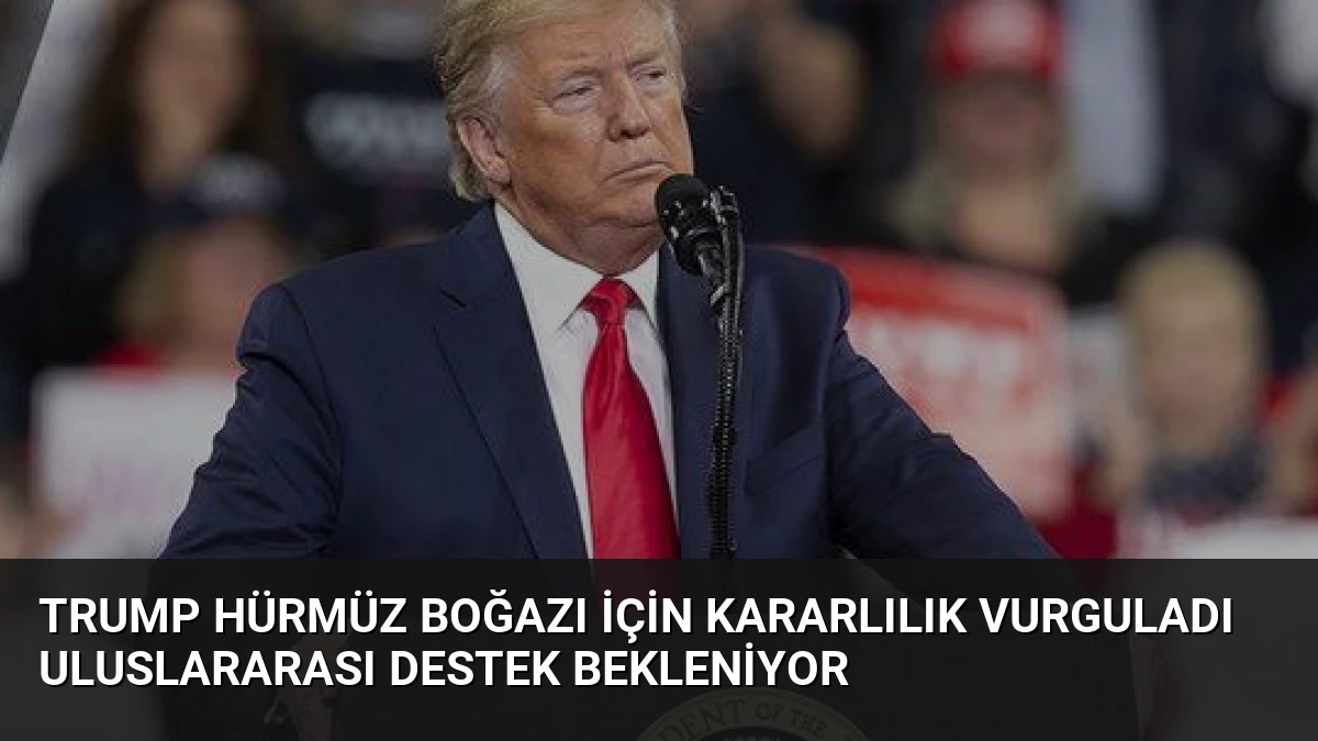 Trump Hürmüz Boğazı İçin Kararlılık Vurguladı Uluslararası Destek Bekleniyor