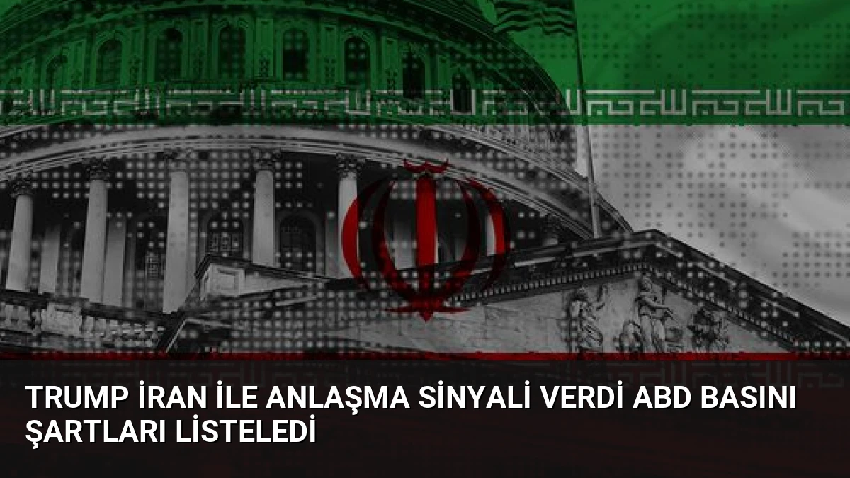 Trump İran ile Anlaşma Sinyali Verdi ABD Basını Şartları Listeledi