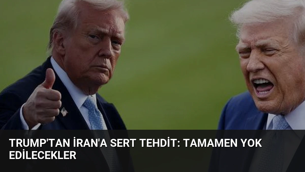 Trump’tan İran’a Sert Tehdit: Tamamen Yok Edilecekler