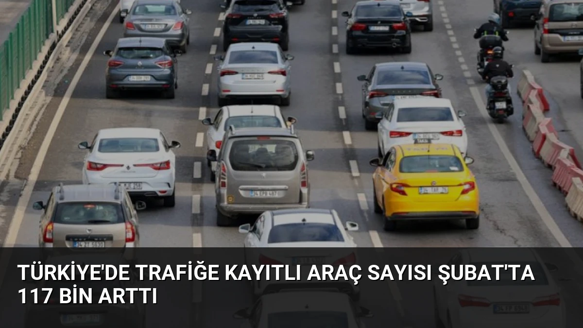 Türkiye’de Trafiğe Kayıtlı Araç Sayısı Şubat’ta 117 Bin Arttı