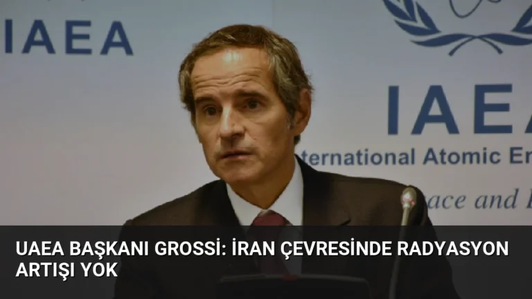 UAEA Başkanı Grossi: İran Çevresinde Radyasyon Artışı Yok