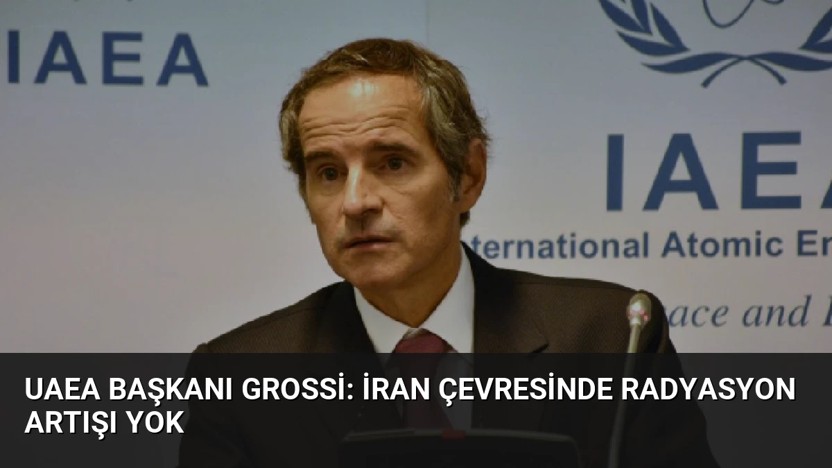UAEA Başkanı Grossi: İran Çevresinde Radyasyon Artışı Yok