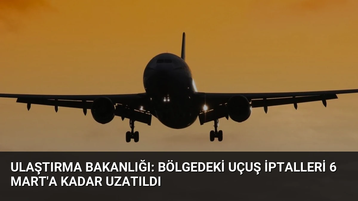 Ulaştırma Bakanlığı: Bölgedeki Uçuş İptalleri 6 Mart’a Kadar Uzatıldı