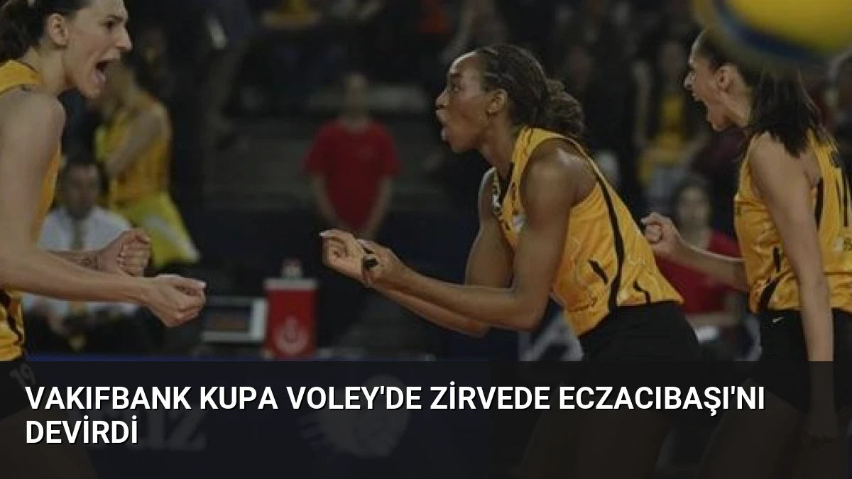 VakıfBank Kupa Voley’de Zirvede Eczacıbaşı’nı Devirdi