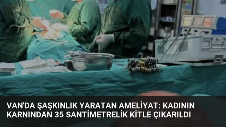 Van’da Şaşkınlık Yaratan Ameliyat: Kadının Karnından 35 Santimetrelik Kitle Çıkarıldı