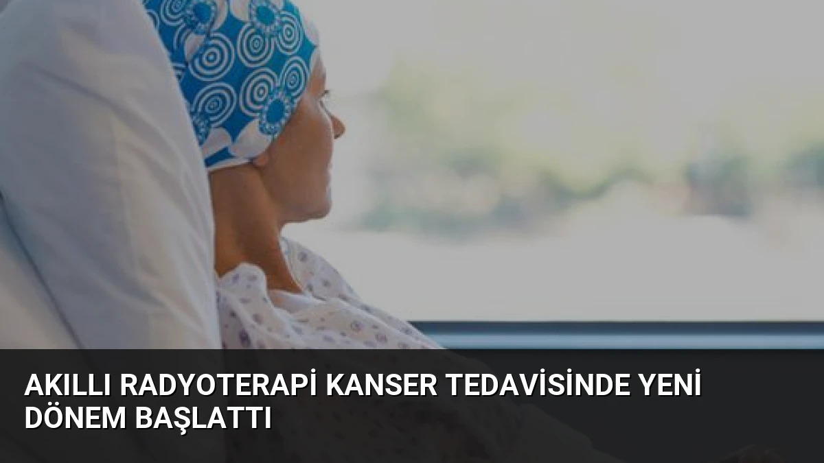 Akıllı Radyoterapi Kanser Tedavisinde Yeni Dönem Başlattı