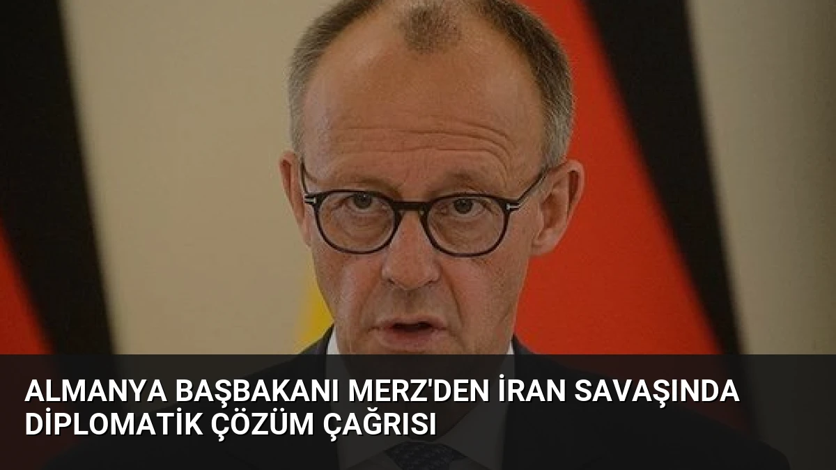Almanya Başbakanı Merz’den İran Savaşında Diplomatik Çözüm Çağrısı