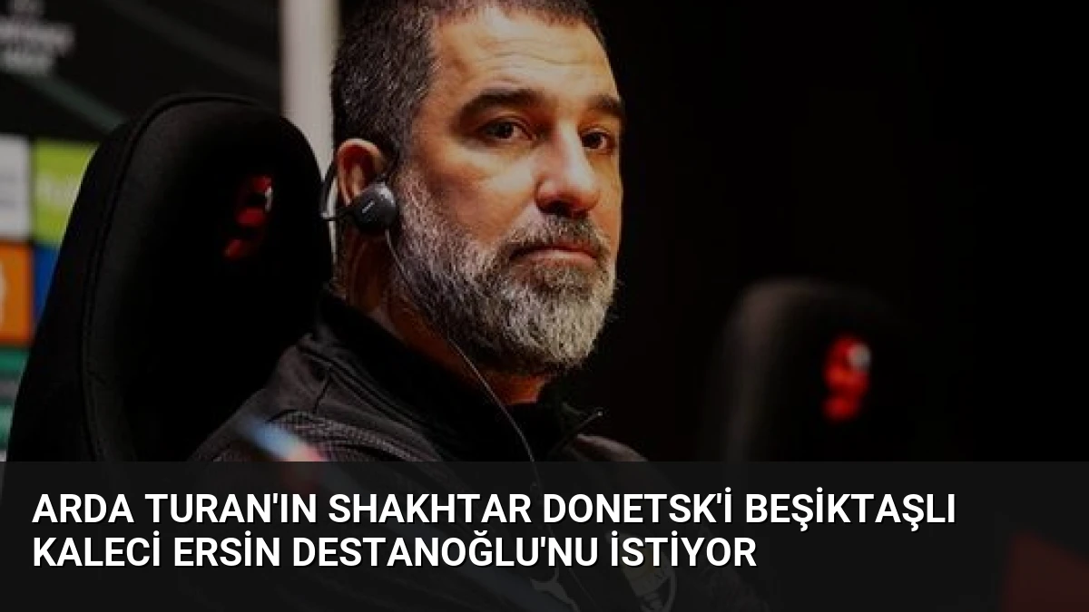 Arda Turan’ın Shakhtar Donetsk’i Beşiktaşlı Kaleci Ersin Destanoğlu’nu İstiyor