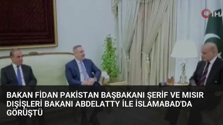 Bakan Fidan Pakistan Başbakanı Şerif ve Mısır Dışişleri Bakanı Abdelatty ile İslamabad’da görüştü