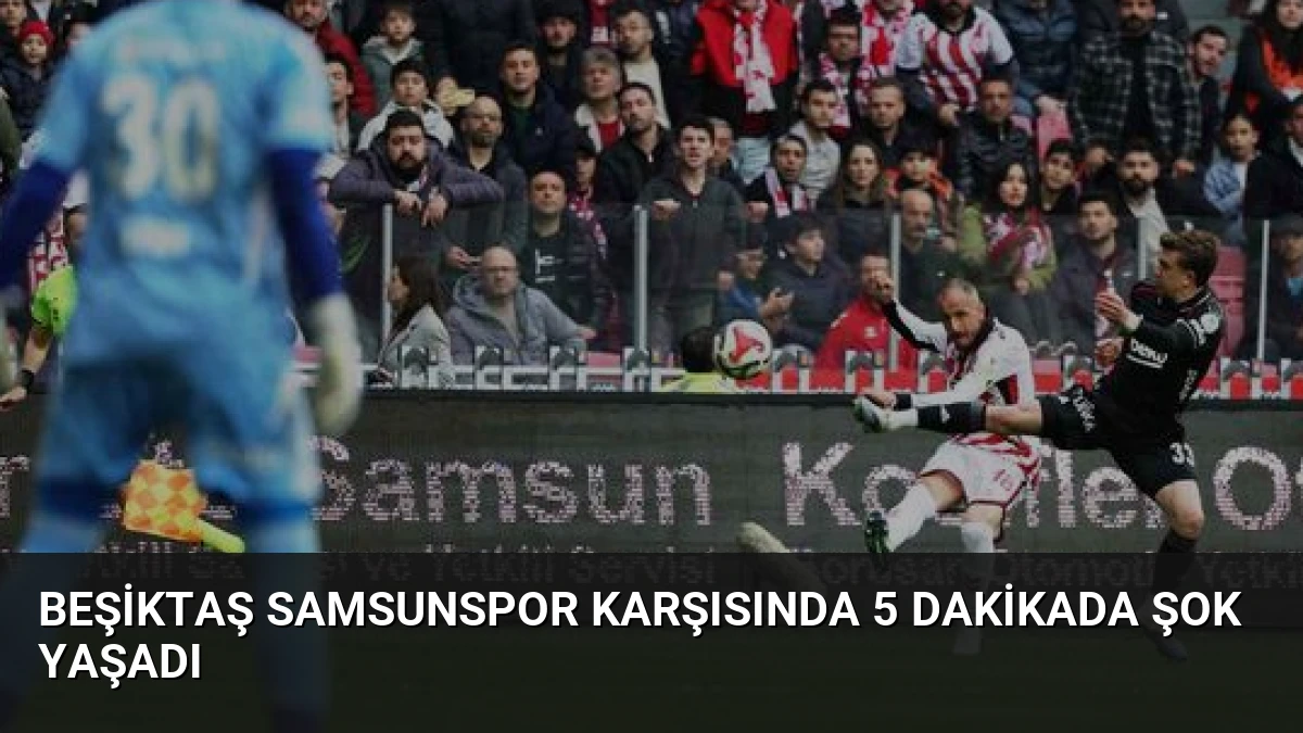 Beşiktaş Samsunspor Karşısında 5 Dakikada Şok Yaşadı