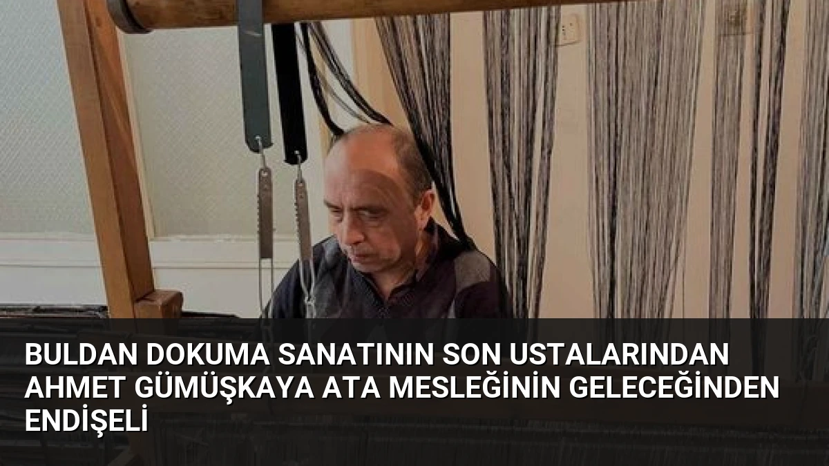 Buldan Dokuma Sanatının Son Ustalarından Ahmet Gümüşkaya Ata Mesleğinin Geleceğinden Endişeli