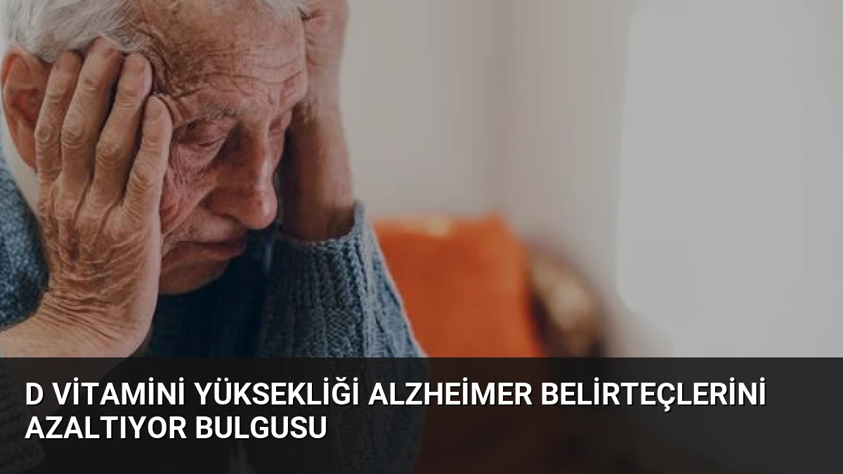 D Vitamini Yüksekliği Alzheimer Belirteçlerini Azaltıyor Bulgusu