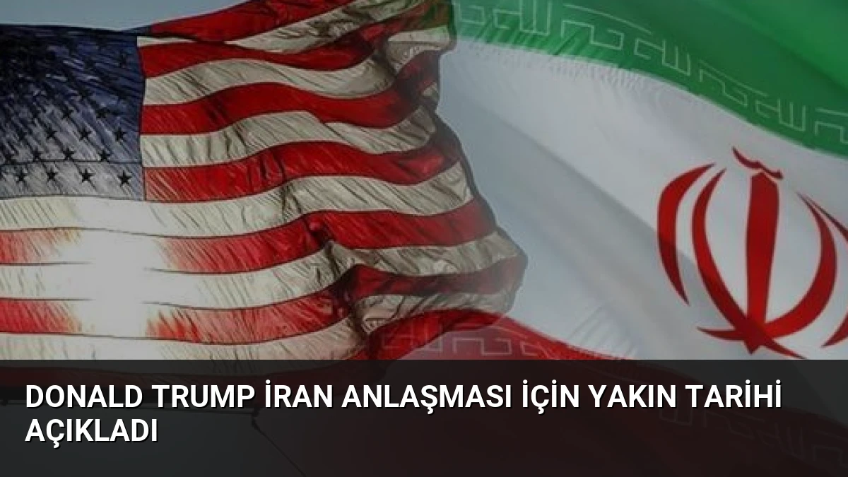 Donald Trump İran Anlaşması İçin Yakın Tarihi Açıkladı
