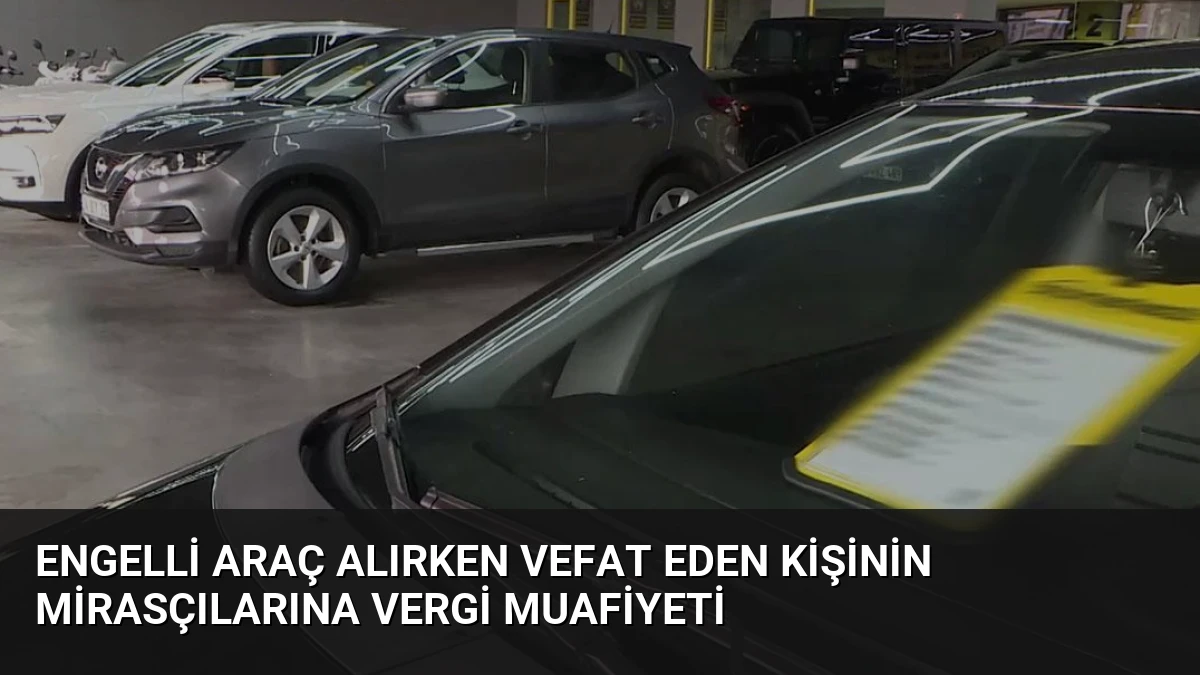 Engelli Araç Alırken Vefat Eden Kişinin Mirasçılarına Vergi Muafiyeti