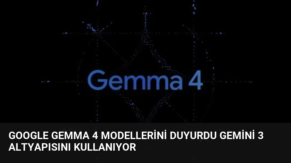 Google Gemma 4 Modellerini Duyurdu Gemini 3 Altyapısını Kullanıyor