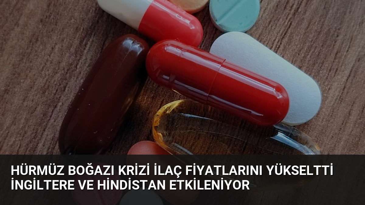 Hürmüz Boğazı Krizi İlaç Fiyatlarını Yükseltti İngiltere ve Hindistan Etkileniyor