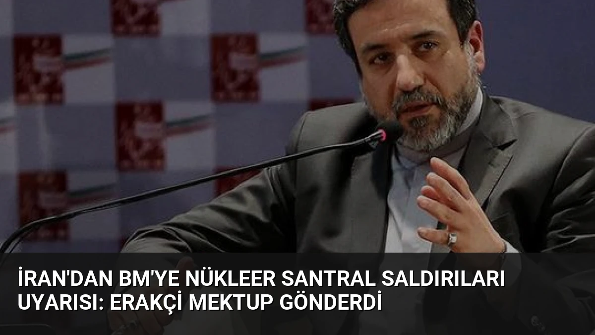 İran’dan BM’ye Nükleer Santral Saldırıları Uyarısı: Erakçi Mektup Gönderdi