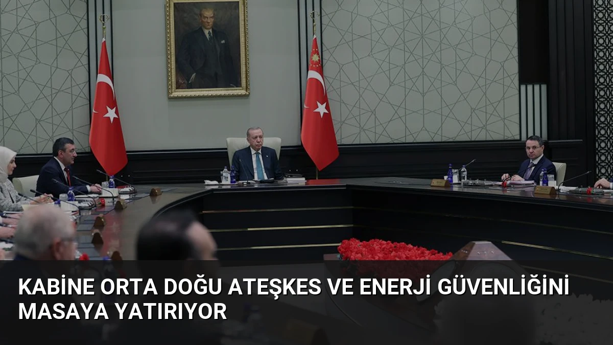 Kabine Orta Doğu Ateşkes ve Enerji Güvenliğini Masaya Yatırıyor