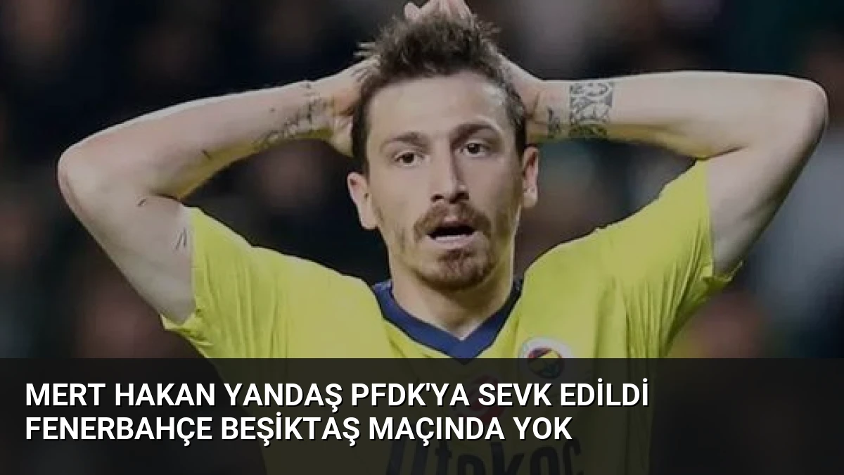 Mert Hakan Yandaş PFDK’ya Sevk Edildi Fenerbahçe Beşiktaş Maçında Yok