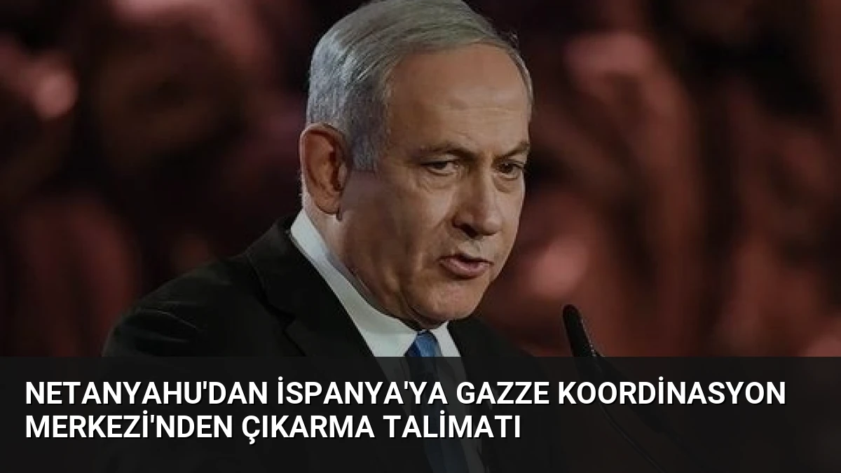 Netanyahu’dan İspanya’ya Gazze Koordinasyon Merkezi’nden Çıkarma Talimatı