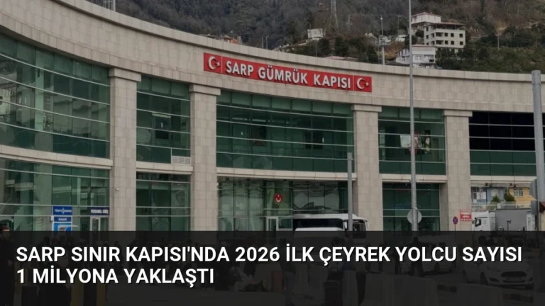 Sarp Sınır Kapısı’nda 2026 İlk Çeyrek Yolcu Sayısı 1 Milyona Yaklaştı