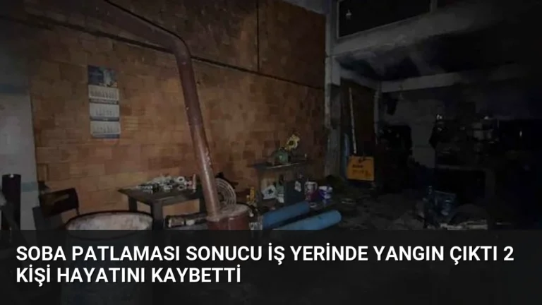Soba Patlaması Sonucu İş Yerinde Yangın Çıktı 2 Kişi Hayatını Kaybetti