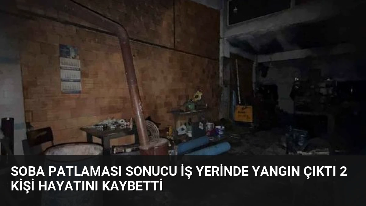 Soba Patlaması Sonucu İş Yerinde Yangın Çıktı 2 Kişi Hayatını Kaybetti