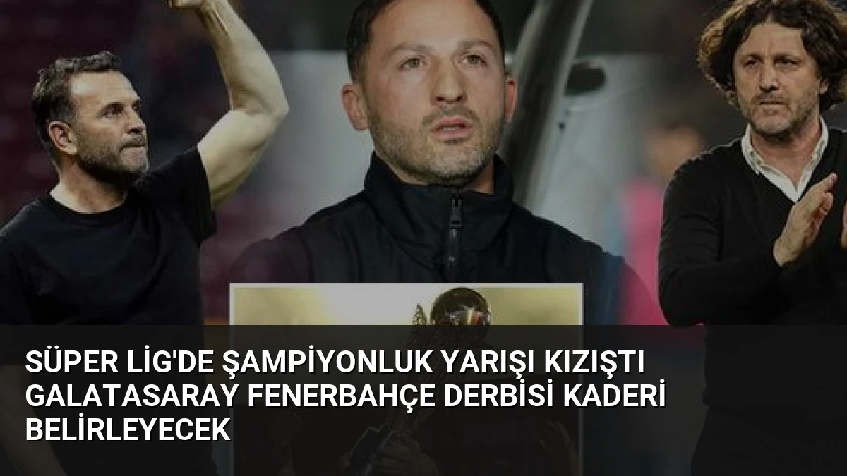 Süper Lig’de Şampiyonluk Yarışı Kızıştı Galatasaray Fenerbahçe Derbisi Kaderi Belirleyecek