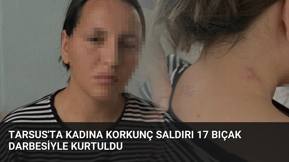Tarsus’ta Kadına Korkunç Saldırı 17 Bıçak Darbesiyle Kurtuldu