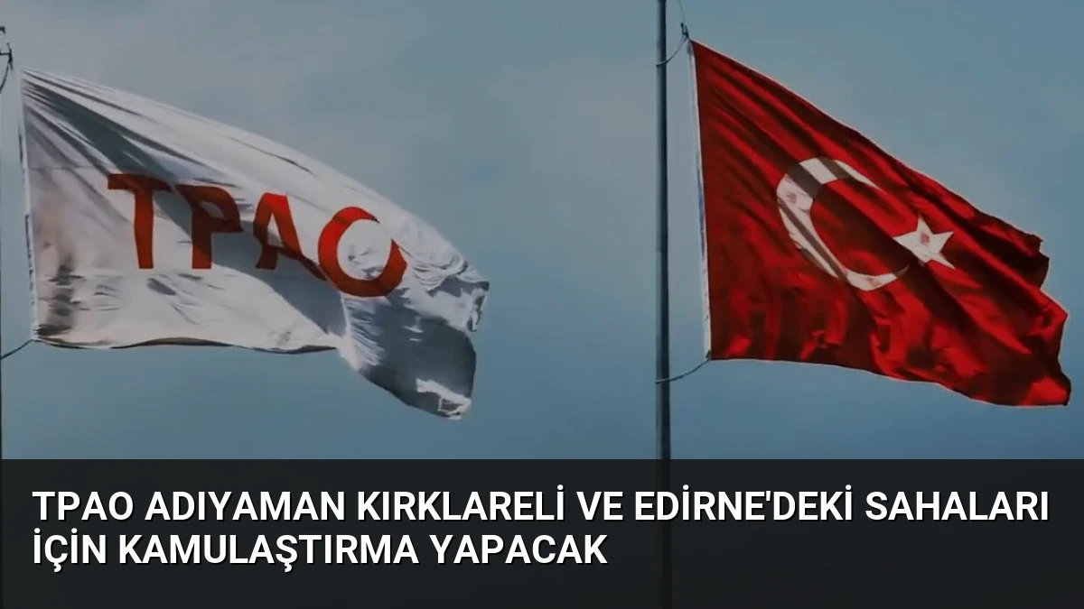 TPAO Adıyaman Kırklareli ve Edirne’deki Sahaları İçin Kamulaştırma Yapacak