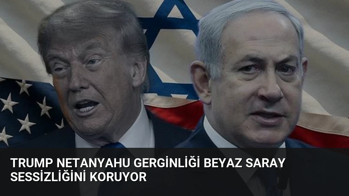 Trump Netanyahu Gerginliği Beyaz Saray Sessizliğini Koruyor