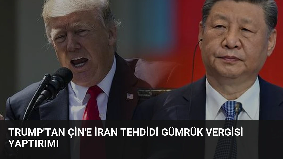 Trump’tan Çin’e İran Tehdidi Gümrük Vergisi Yaptırımı
