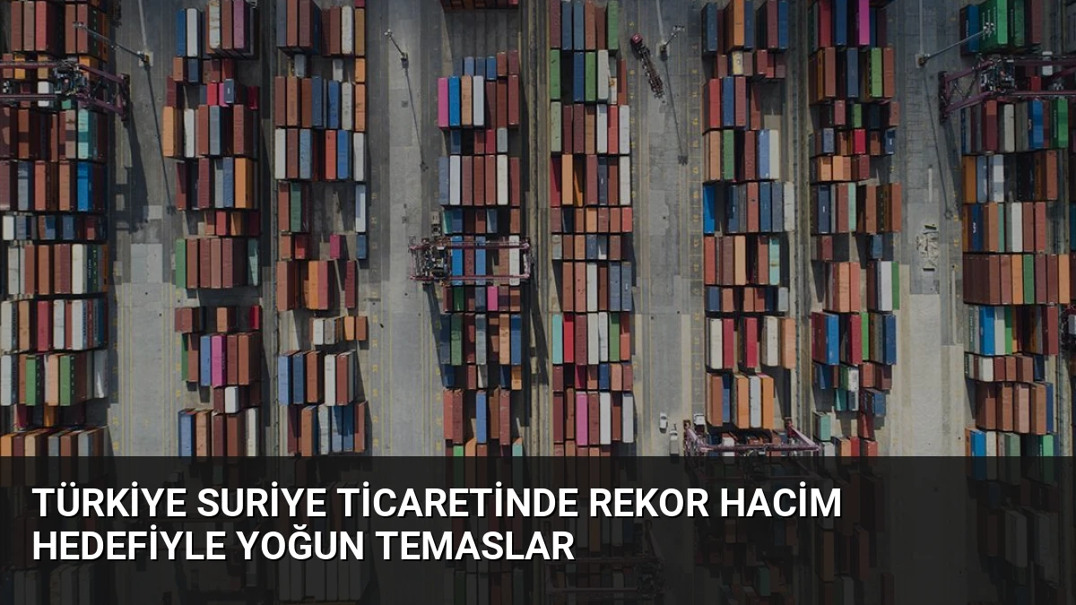 Türkiye Suriye Ticaretinde Rekor Hacim Hedefiyle Yoğun Temaslar