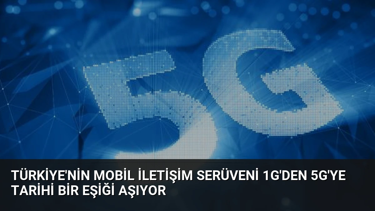 Türkiye’nin Mobil İletişim Serüveni 1G’den 5G’ye Tarihi Bir Eşiği Aşıyor