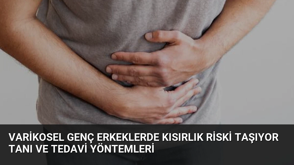 Varikosel Genç Erkeklerde Kısırlık Riski Taşıyor Tanı ve Tedavi Yöntemleri