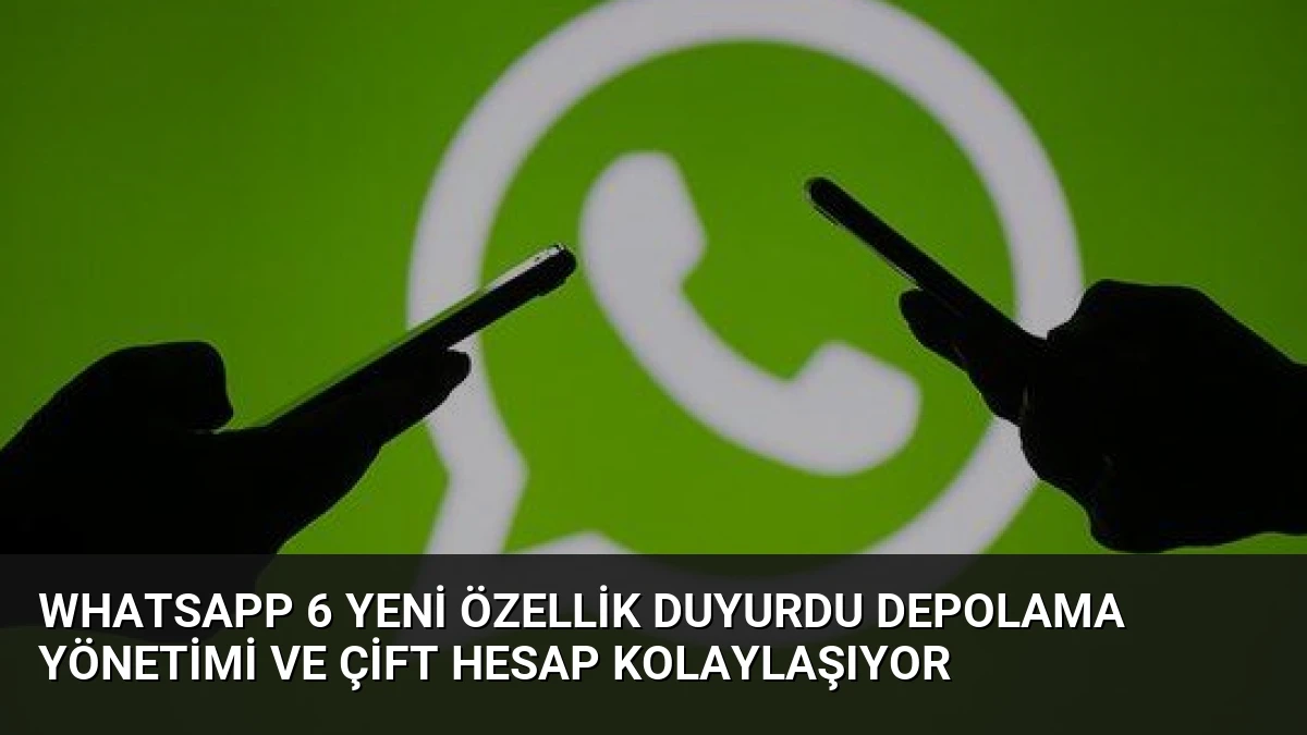 WhatsApp 6 Yeni Özellik Duyurdu Depolama Yönetimi ve Çift Hesap Kolaylaşıyor