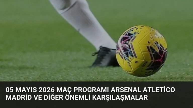 05 Mayıs 2026 Maç Programı Arsenal Atletico Madrid ve Diğer Önemli Karşılaşmalar