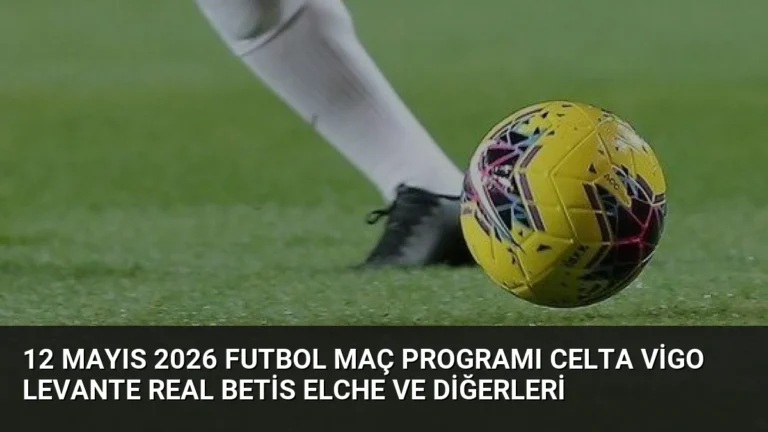 12 Mayıs 2026 Futbol Maç Programı Celta Vigo Levante Real Betis Elche ve Diğerleri