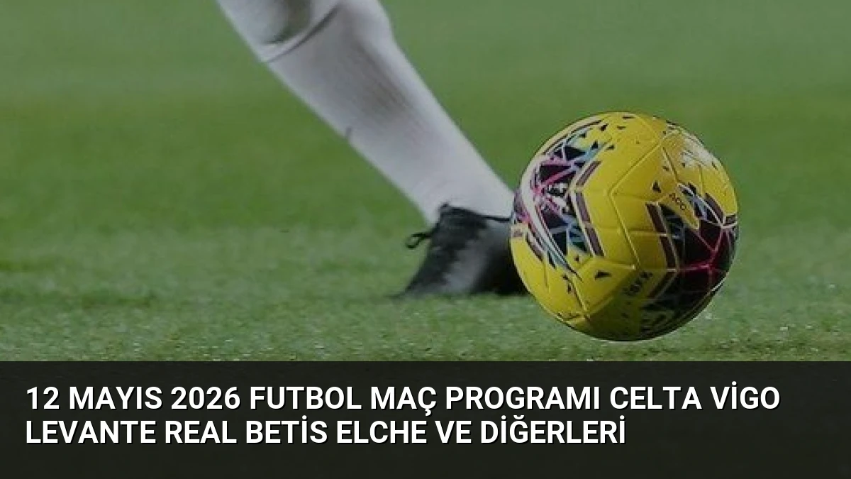 12 Mayıs 2026 Futbol Maç Programı Celta Vigo Levante Real Betis Elche ve Diğerleri
