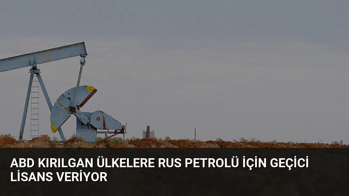 ABD Kırılgan Ülkelere Rus Petrolü İçin Geçici Lisans Veriyor